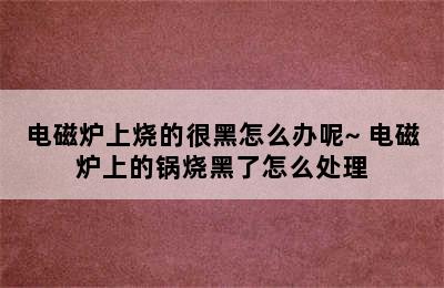 电磁炉上烧的很黑怎么办呢~ 电磁炉上的锅烧黑了怎么处理